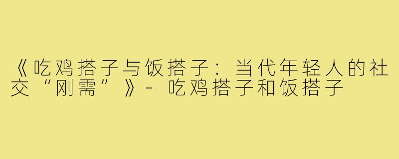 《吃鸡搭子与饭搭子:当代年轻人的社交“刚需”》-吃鸡搭子和饭搭子