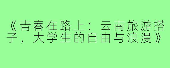 《青春在路上：云南旅游搭子，大学生的自由与浪漫》