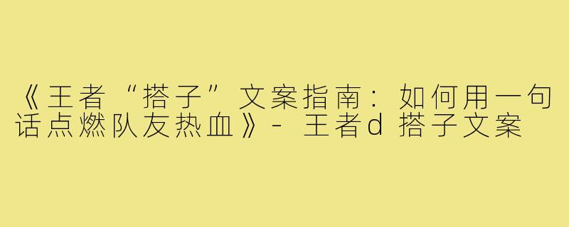 《王者“搭子”文案指南:如何用一句话点燃队友热血》-王者d搭子文案