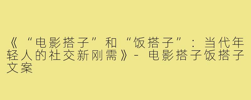 《“电影搭子”和“饭搭子”：当代年轻人的社交新刚需》