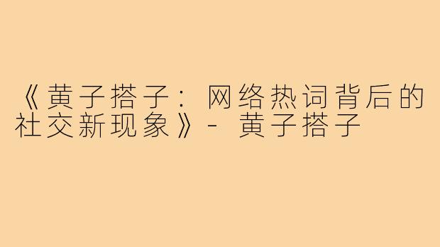 《黄子搭子:网络热词背后的社交新现象》-黄子搭子