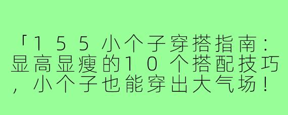 「155小个子穿搭指南：显高显瘦的10个搭配技巧，小个子也能穿出大气场！」