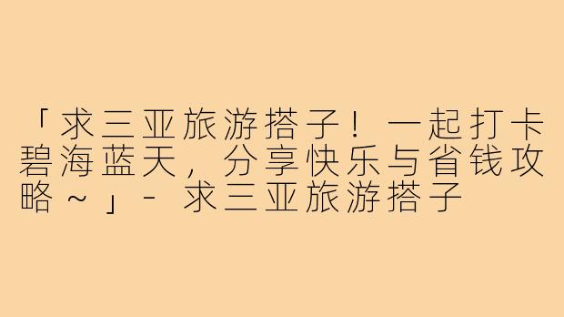 「求三亚旅游搭子！一起打卡碧海蓝天，分享快乐与省钱攻略～」-求三亚旅游搭子