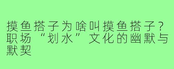 摸鱼搭子为啥叫摸鱼搭子？职场“划水”文化的幽默与默契