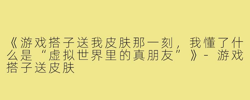 《游戏搭子送我皮肤那一刻,我懂了什么是“虚拟世界里的真朋友”》-游戏搭子送皮肤