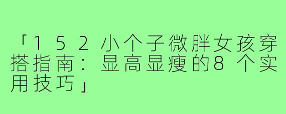 「152小个子微胖女孩穿搭指南：显高显瘦的8个实用技巧」