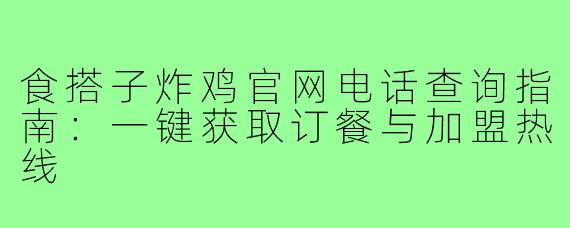 食搭子炸鸡官网电话查询指南：一键获取订餐与加盟热线