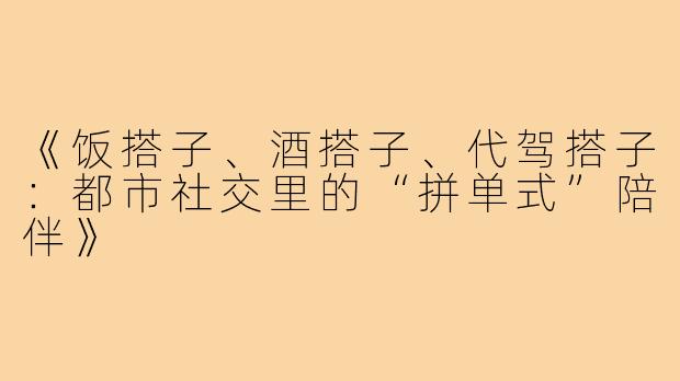 《饭搭子、酒搭子、代驾搭子：都市社交里的“拼单式”陪伴》