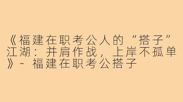《福建在职考公人的“搭子”江湖：并肩作战，上岸不孤单》