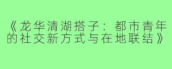 《龙华清湖搭子:都市青年的社交新方式与在地联结》
