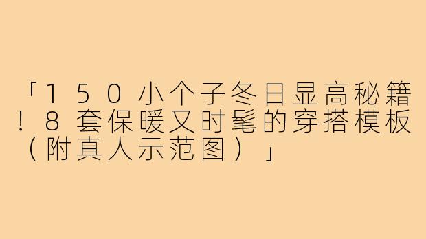 「150小个子冬日显高秘籍!8套保暖又时髦的穿搭模板(附真人示范图)」