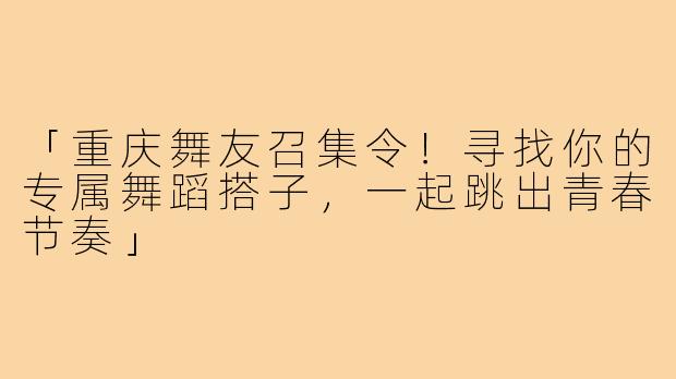 「重庆舞友召集令!寻找你的专属舞蹈搭子,一起跳出青春节奏」