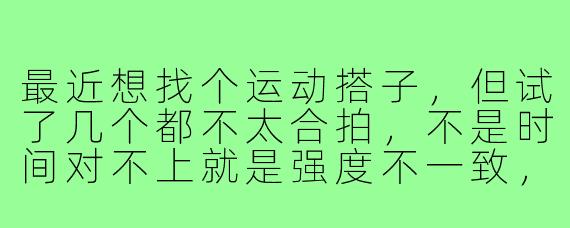 最近想找个运动搭子,但试了几个都不太合拍,不是时间对不上就是强度不一致,该怎么找到合适的搭子呢?