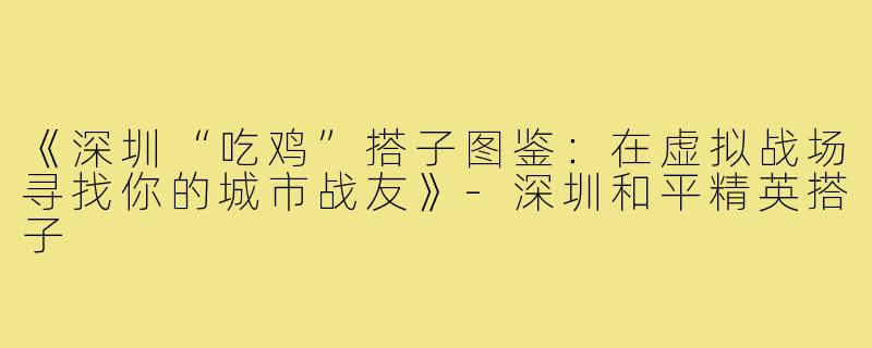 《深圳“吃鸡”搭子图鉴：在虚拟战场寻找你的城市战友》-深圳和平精英搭子