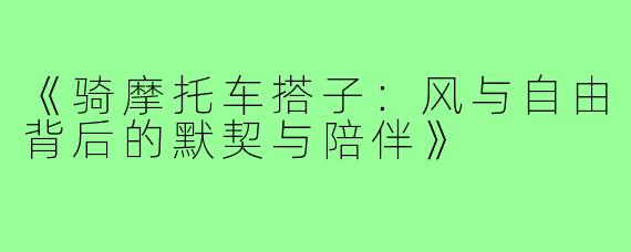 《骑摩托车搭子:风与自由背后的默契与陪伴》