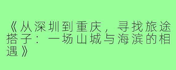 《从深圳到重庆，寻找旅途搭子：一场山城与海滨的相遇》