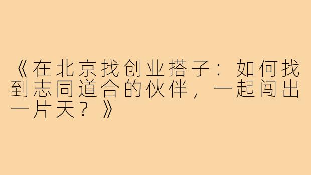 《在北京找创业搭子：如何找到志同道合的伙伴，一起闯出一片天？》