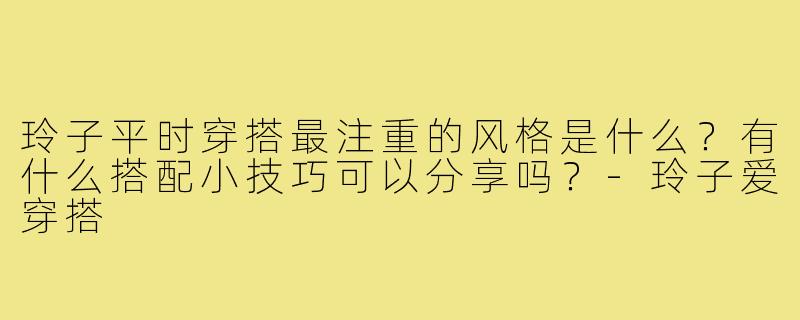 玲子平时穿搭最注重的风格是什么？有什么搭配小技巧可以分享吗？