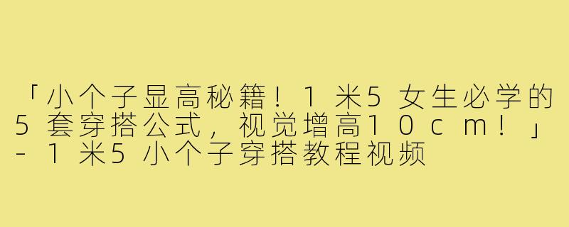 「小个子显高秘籍!1米5女生必学的5套穿搭公式,视觉增高10cm!」-1米5小个子穿搭教程视频