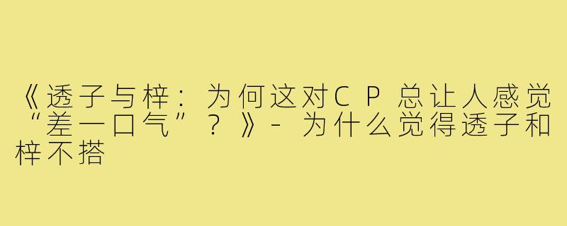 《透子与梓：为何这对CP总让人感觉“差一口气”？》