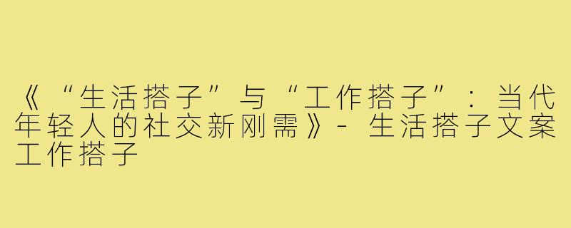 《“生活搭子”与“工作搭子”:当代年轻人的社交新刚需》-生活搭子文案工作搭子