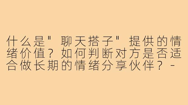 什么是"聊天搭子"提供的情绪价值？如何判断对方是否适合做长期的情绪分享伙伴？