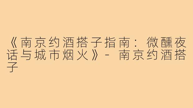 《南京约酒搭子指南：微醺夜话与城市烟火》