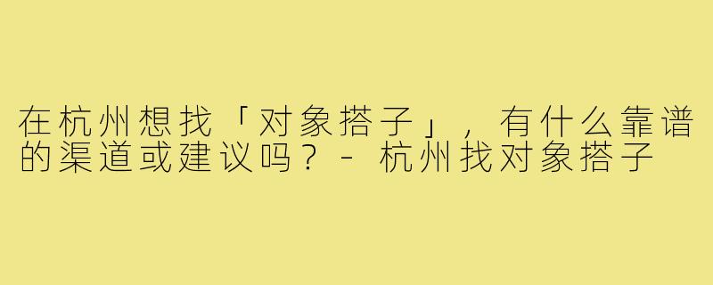 在杭州想找「对象搭子」，有什么靠谱的渠道或建议吗？