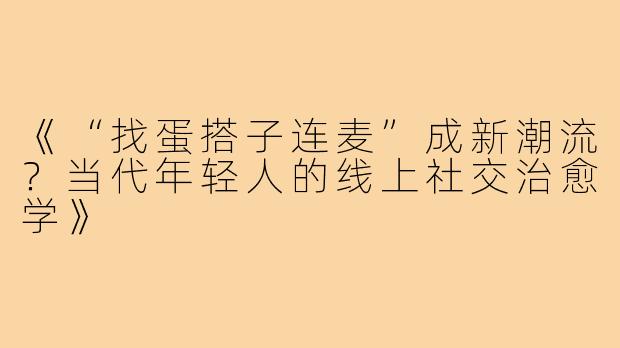 《“找蛋搭子连麦”成新潮流？当代年轻人的线上社交治愈学》