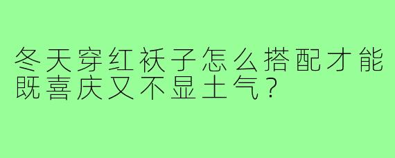 冬天穿红袄子怎么搭配才能既喜庆又不显土气？