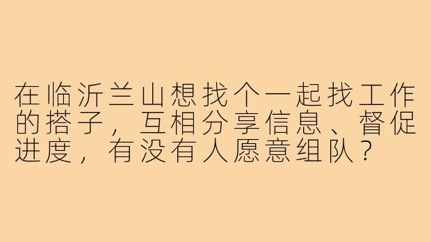 在临沂兰山想找个一起找工作的搭子，互相分享信息、督促进度，有没有人愿意组队？