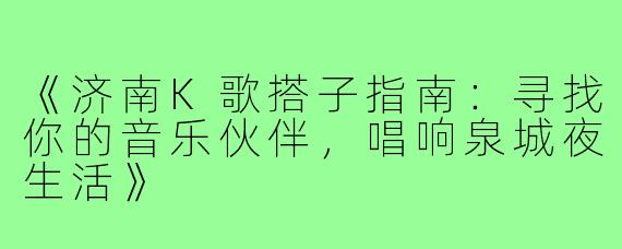 《济南K歌搭子指南：寻找你的音乐伙伴，唱响泉城夜生活》