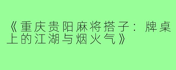 《重庆贵阳麻将搭子:牌桌上的江湖与烟火气》