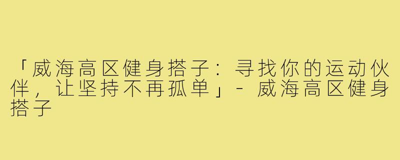 「威海高区健身搭子：寻找你的运动伙伴，让坚持不再孤单」-威海高区健身搭子