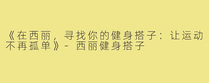 《在西丽,寻找你的健身搭子:让运动不再孤单》-西丽健身搭子