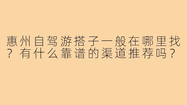 惠州自驾游搭子一般在哪里找?有什么靠谱的渠道推荐吗?