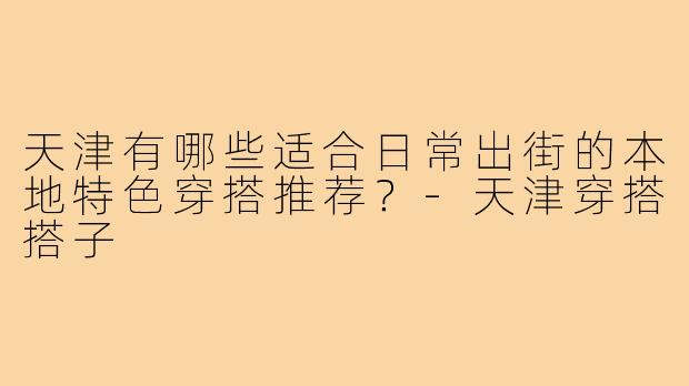 天津有哪些适合日常出街的本地特色穿搭推荐？