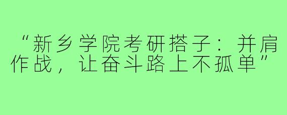 “新乡学院考研搭子：并肩作战，让奋斗路上不孤单”