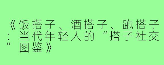 《饭搭子、酒搭子、跑搭子：当代年轻人的“搭子社交”图鉴》
