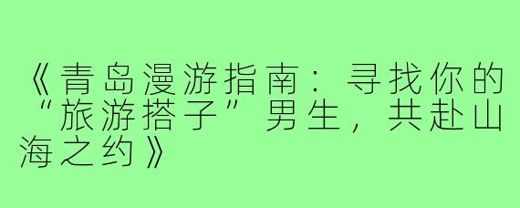 《青岛漫游指南：寻找你的“旅游搭子”男生，共赴山海之约》