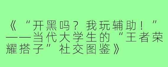 《“开黑吗?我玩辅助!”——当代大学生的“王者荣耀搭子”社交图鉴》