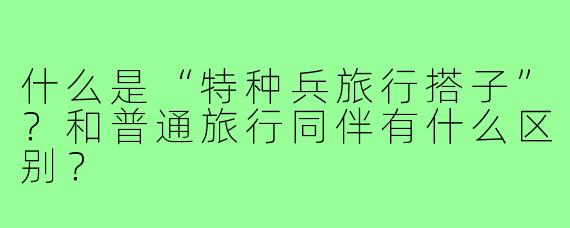 什么是“特种兵旅行搭子”？和普通旅行同伴有什么区别？