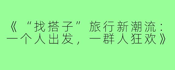 《“找搭子”旅行新潮流：一个人出发，一群人狂欢》