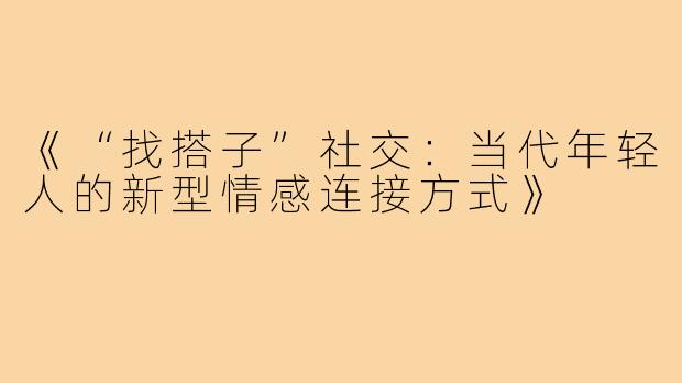 《“找搭子”社交:当代年轻人的新型情感连接方式》