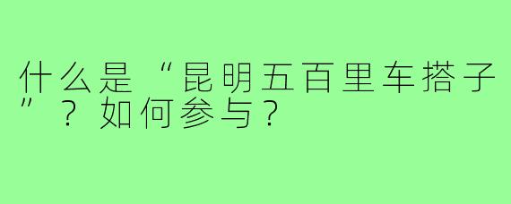 什么是“昆明五百里车搭子”?如何参与?
