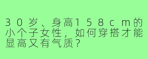 30岁、身高158cm的小个子女性，如何穿搭才能显高又有气质？