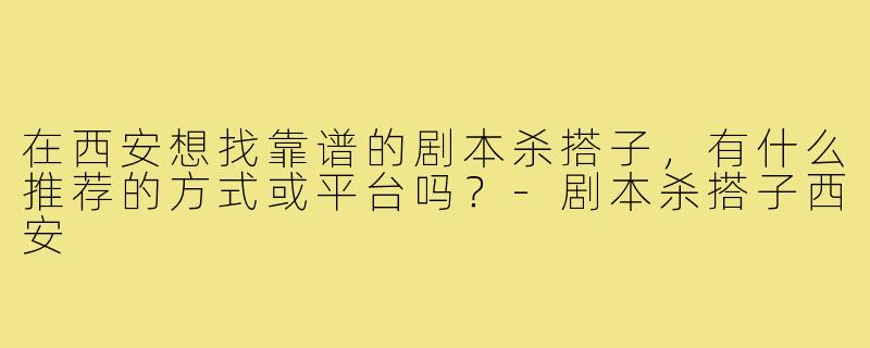 在西安想找靠谱的剧本杀搭子，有什么推荐的方式或平台吗？