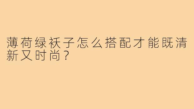 薄荷绿袄子怎么搭配才能既清新又时尚？