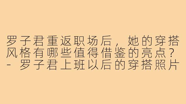 罗子君重返职场后，她的穿搭风格有哪些值得借鉴的亮点？