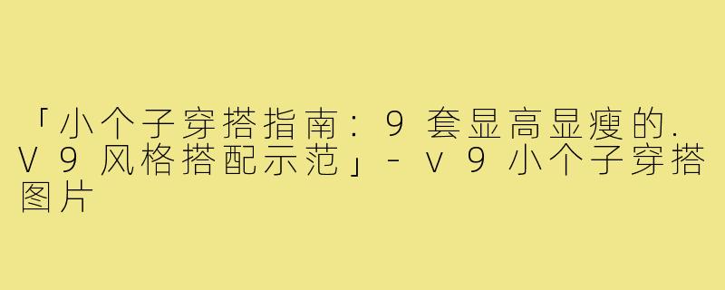 「小个子穿搭指南：9套显高显瘦的.V9风格搭配示范」-v9小个子穿搭图片